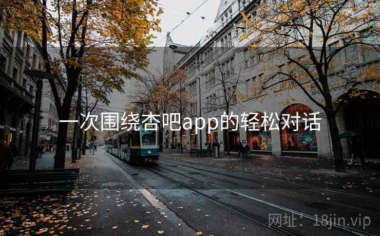 一次围绕杏吧app的轻松对话 一次围绕杏吧app的轻松对话