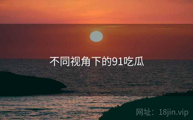 不同视角下的91吃瓜