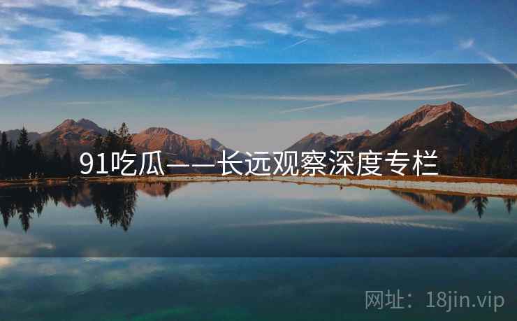 91吃瓜——长远观察深度专栏