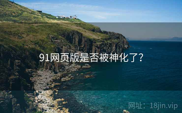 91网页版是否被神化了？