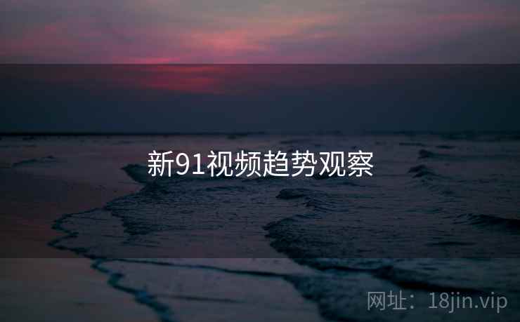 新91视频趋势观察