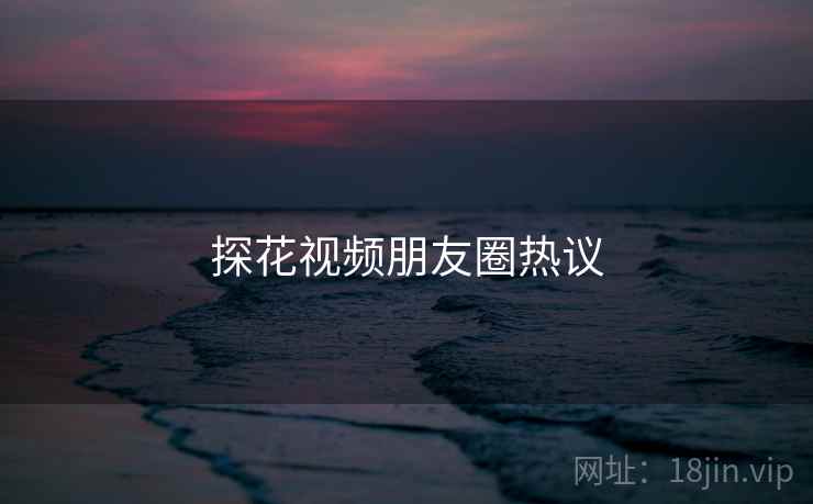 探花视频朋友圈热议