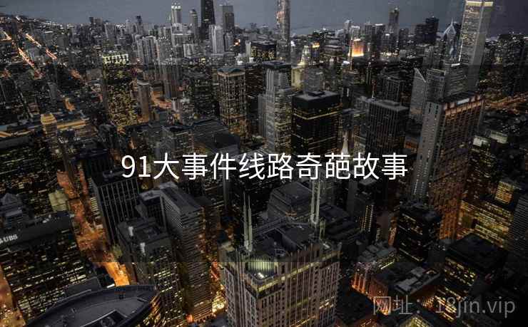 91大事件线路奇葩故事