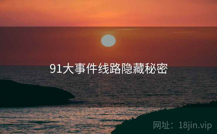 91大事件线路隐藏秘密 91大事件线路隐藏秘密