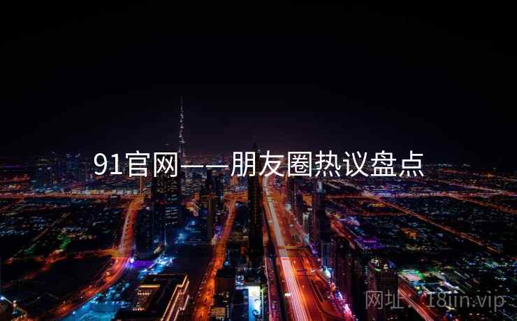 91官网——朋友圈热议盘点