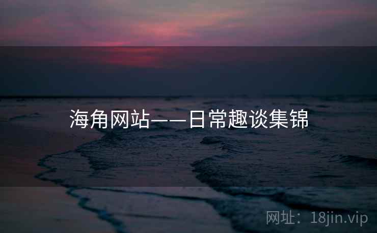 海角网站——日常趣谈集锦 海角网站——日常趣谈集锦
