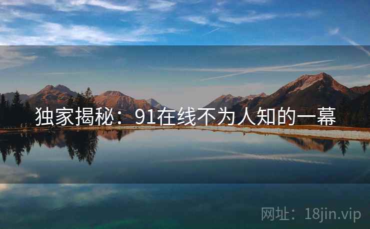 独家揭秘：91在线不为人知的一幕