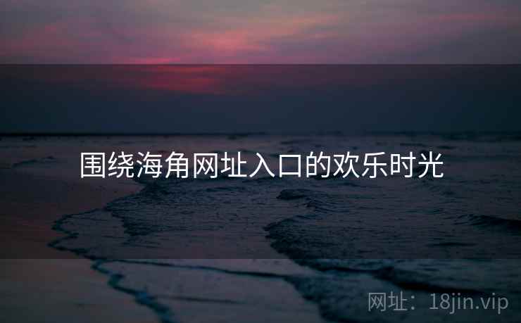 围绕海角网址入口的欢乐时光 围绕海角网址入口的欢乐时光