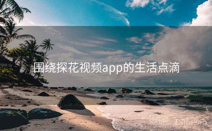 围绕探花视频app的生活点滴